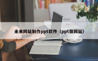 莱阳未来网站制作ppt软件（ppt做网站）
