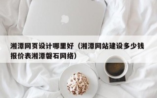 莱阳湘潭网页设计哪里好（湘潭网站建设多少钱 报价表湘潭磐石网络）