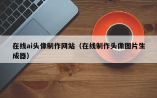莱阳在线ai头像制作网站（在线制作头像图片生成器）