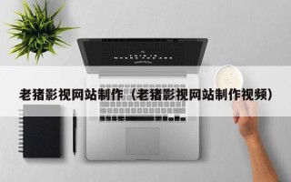 莱阳老猪影视网站制作（老猪影视网站制作视频）