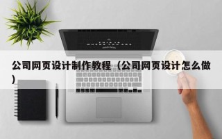 莱阳公司网页设计制作教程（公司网页设计怎么做）