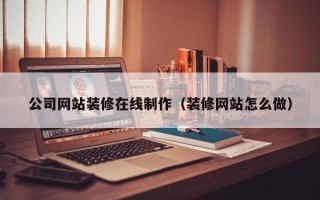 莱阳公司网站装修在线制作（装修网站怎么做）
