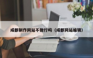 莱阳成都制作网站不做行吗（成都网站编辑）
