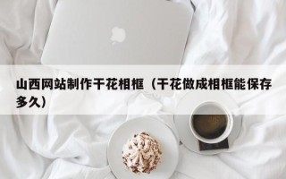 莱阳山西网站制作干花相框（干花做成相框能保存多久）