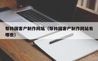 莱阳帮韩国客户制作网站（帮韩国客户制作网站有哪些）